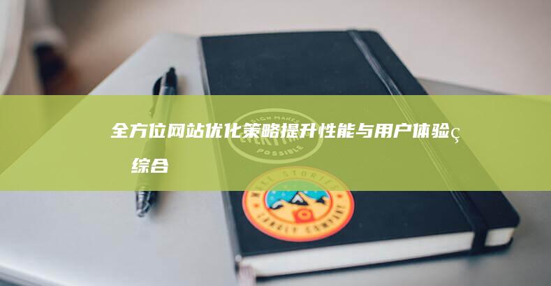 全方位网站优化策略：提升性能与用户体验的综合方案